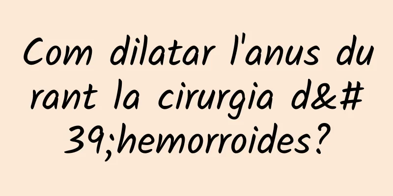 Com dilatar l'anus durant la cirurgia d'hemorroides?
