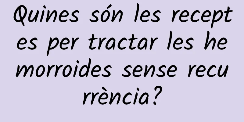 Quines són les receptes per tractar les hemorroides sense recurrència?