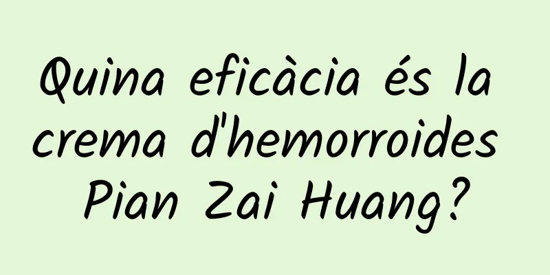 Quina eficàcia és la crema d'hemorroides Pian Zai Huang?