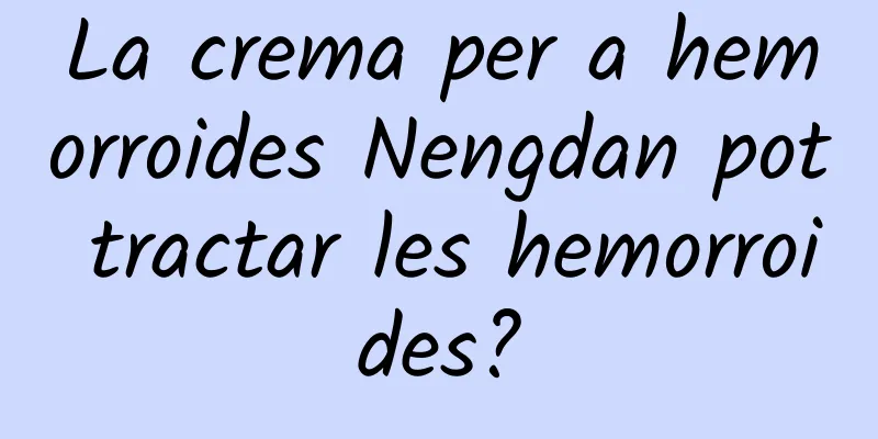 La crema per a hemorroides Nengdan pot tractar les hemorroides?