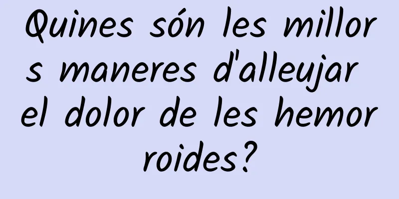 Quines són les millors maneres d'alleujar el dolor de les hemorroides?