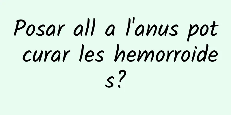 Posar all a l'anus pot curar les hemorroides?