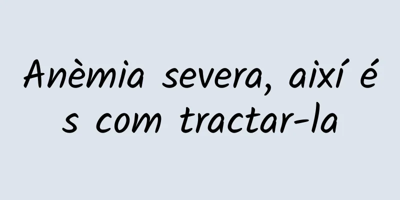 Anèmia severa, així és com tractar-la