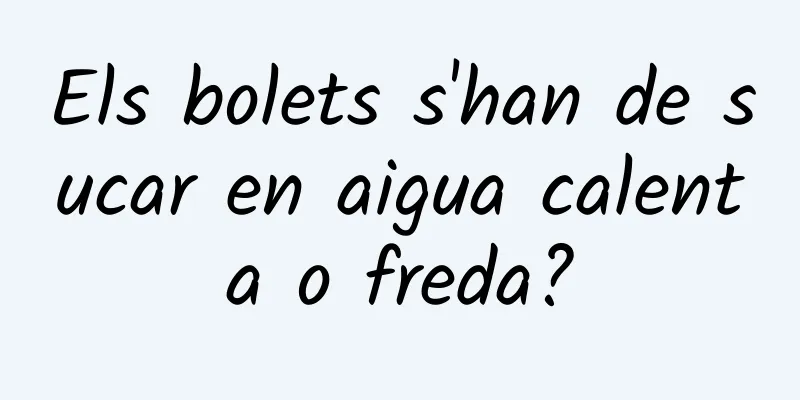 Els bolets s'han de sucar en aigua calenta o freda?