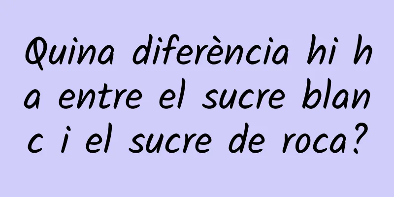 Quina diferència hi ha entre el sucre blanc i el sucre de roca?