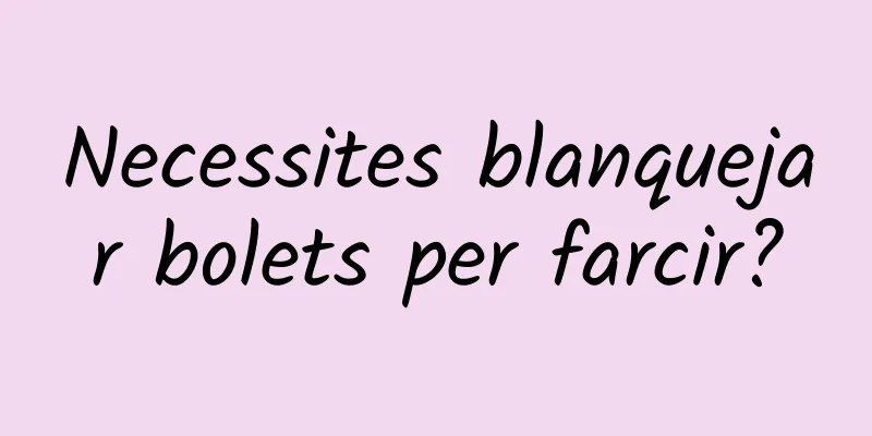 Necessites blanquejar bolets per farcir?