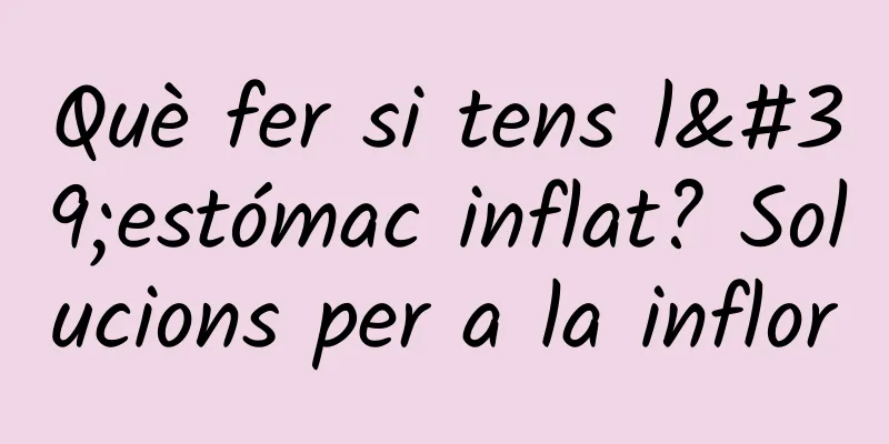 Què fer si tens l'estómac inflat? Solucions per a la inflor