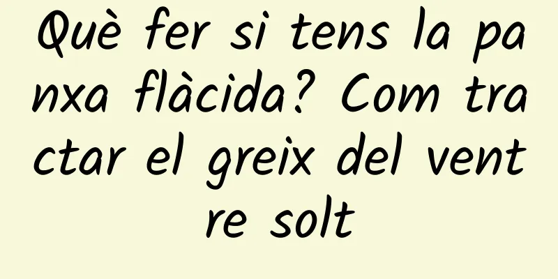 Què fer si tens la panxa flàcida? Com tractar el greix del ventre solt
