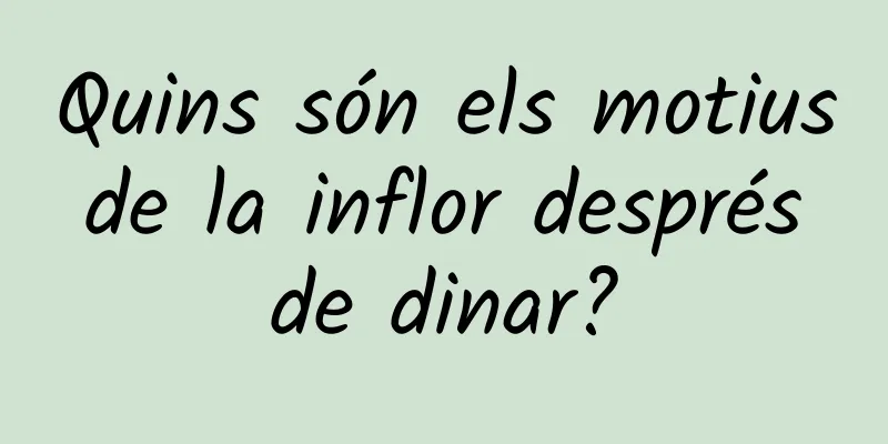 Quins són els motius de la inflor després de dinar?