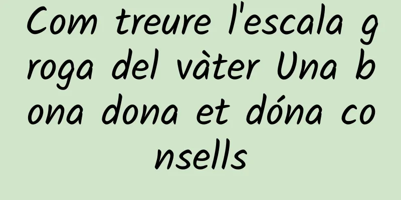 Com treure l'escala groga del vàter Una bona dona et dóna consells