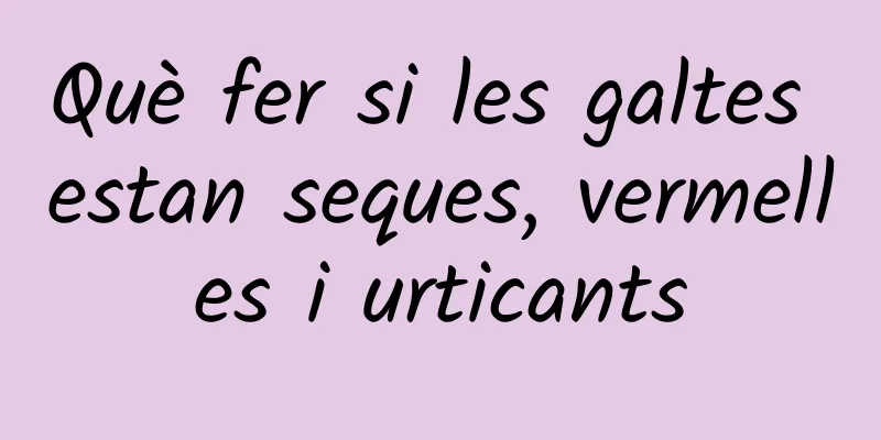 Què fer si les galtes estan seques, vermelles i urticants