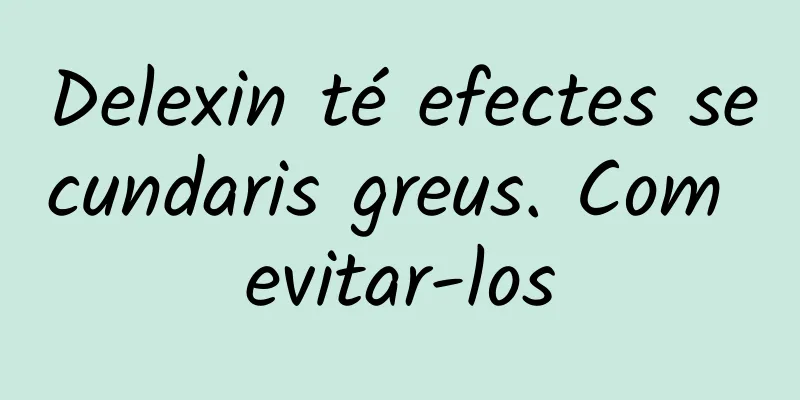 Delexin té efectes secundaris greus. Com evitar-los