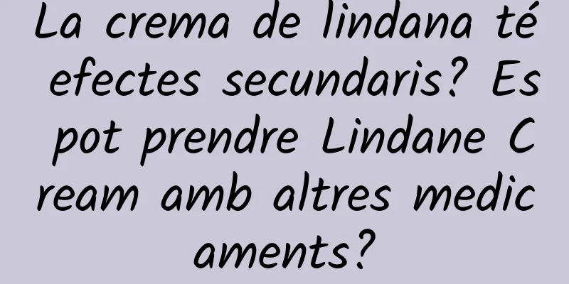 La crema de lindana té efectes secundaris? Es pot prendre Lindane Cream amb altres medicaments?