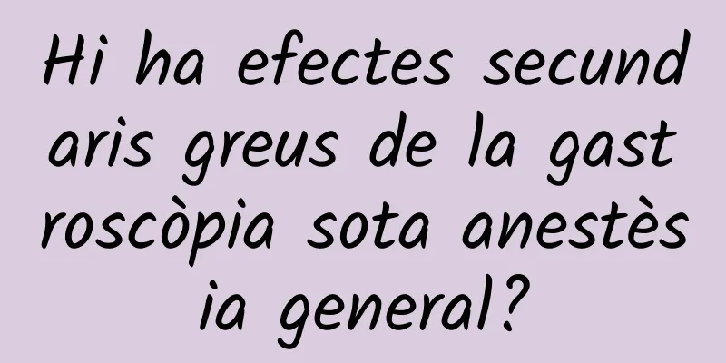 Hi ha efectes secundaris greus de la gastroscòpia sota anestèsia general?
