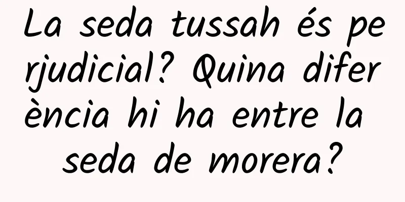 La seda tussah és perjudicial? Quina diferència hi ha entre la seda de morera?