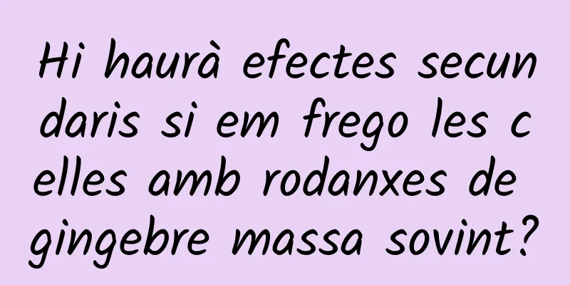 Hi haurà efectes secundaris si em frego les celles amb rodanxes de gingebre massa sovint?