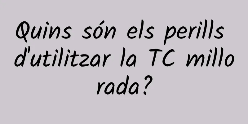 Quins són els perills d'utilitzar la TC millorada?