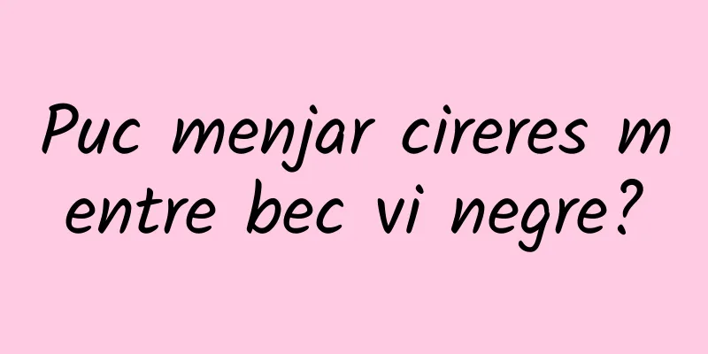 Puc menjar cireres mentre bec vi negre?