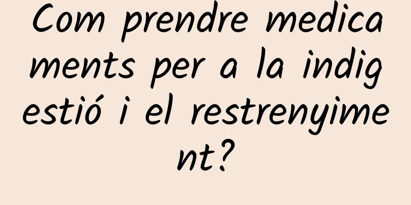 Com prendre medicaments per a la indigestió i el restrenyiment?