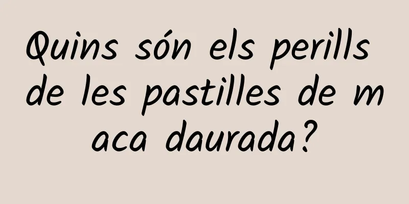 Quins són els perills de les pastilles de maca daurada?