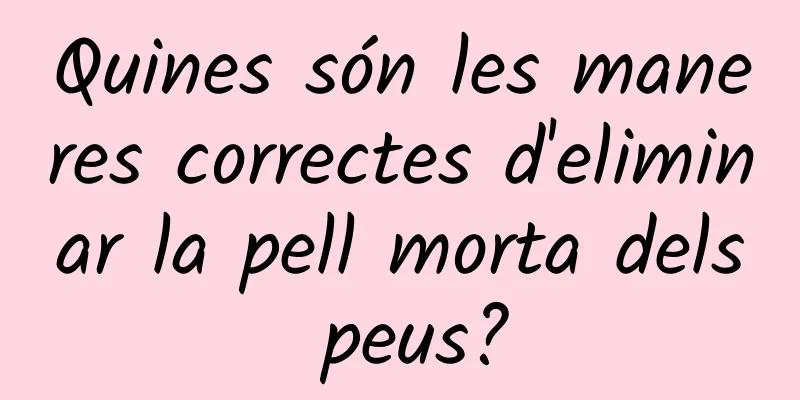 Quines són les maneres correctes d'eliminar la pell morta dels peus?