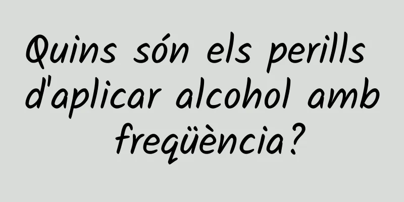 Quins són els perills d'aplicar alcohol amb freqüència?