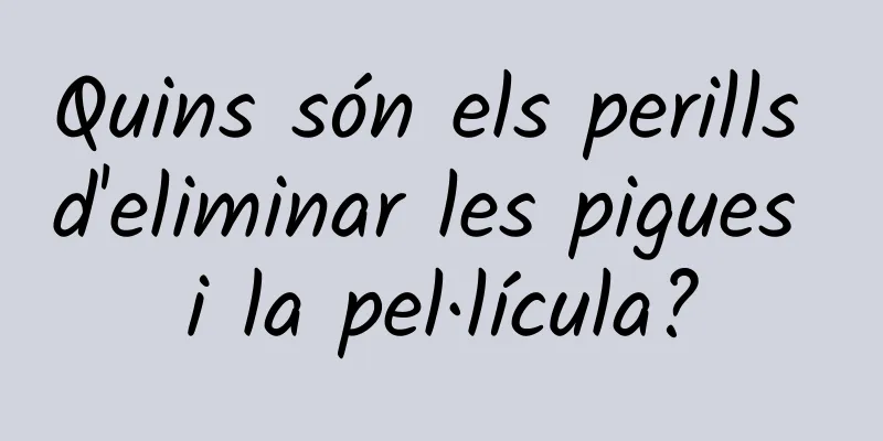 Quins són els perills d'eliminar les pigues i la pel·lícula?