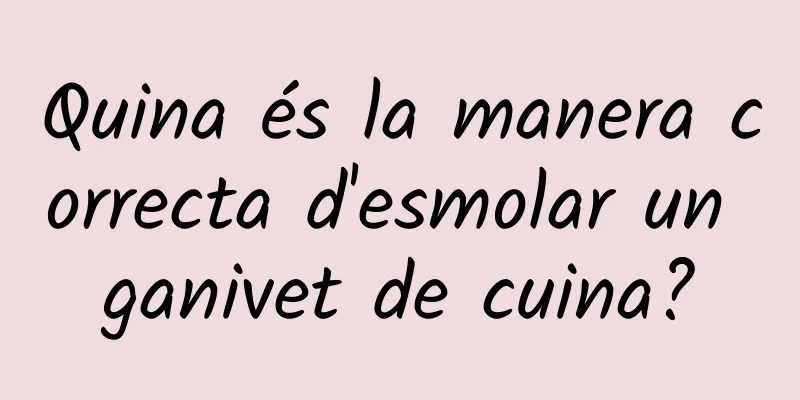 Quina és la manera correcta d'esmolar un ganivet de cuina?