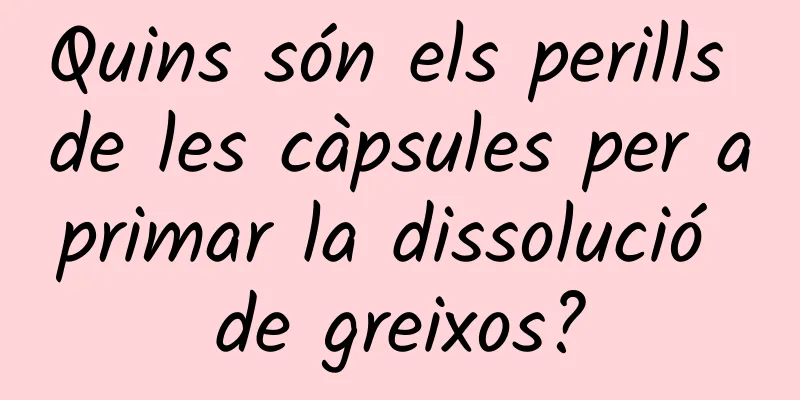 Quins són els perills de les càpsules per aprimar la dissolució de greixos?