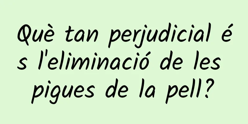 Què tan perjudicial és l'eliminació de les pigues de la pell?