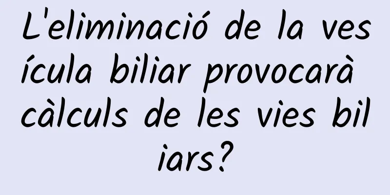 L'eliminació de la vesícula biliar provocarà càlculs de les vies biliars?