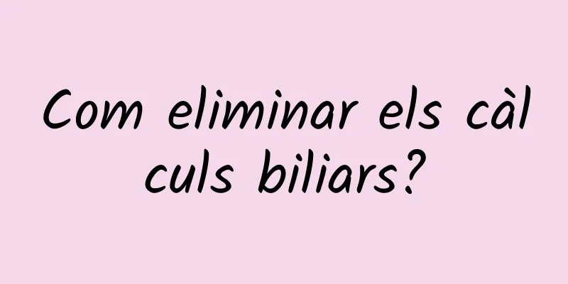 Com eliminar els càlculs biliars?