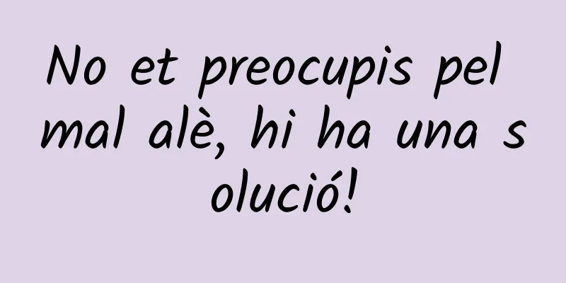 No et preocupis pel mal alè, hi ha una solució!