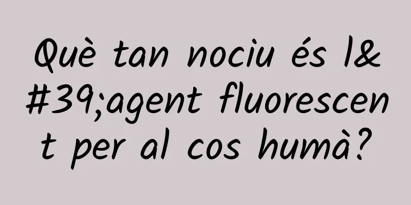 Què tan nociu és l'agent fluorescent per al cos humà?