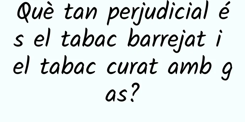 Què tan perjudicial és el tabac barrejat i el tabac curat amb gas?