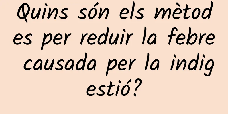 Quins són els mètodes per reduir la febre causada per la indigestió?