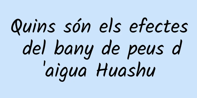 Quins són els efectes del bany de peus d'aigua Huashu
