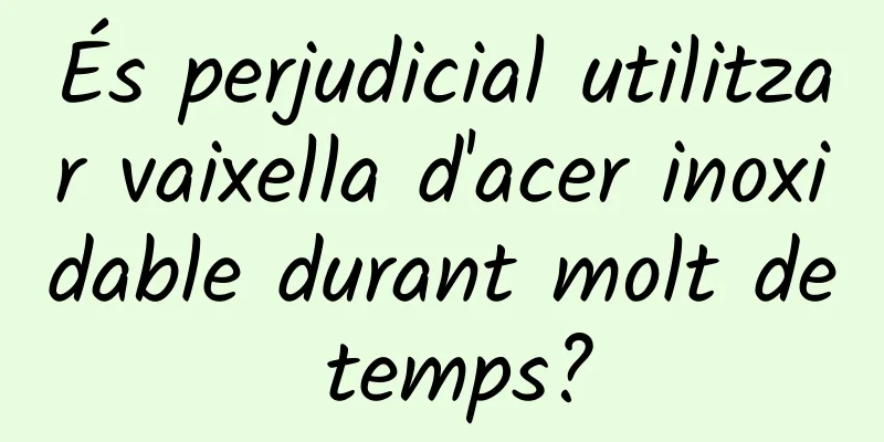 És perjudicial utilitzar vaixella d'acer inoxidable durant molt de temps?