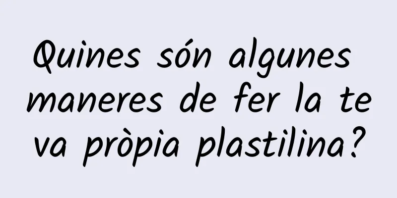 Quines són algunes maneres de fer la teva pròpia plastilina?