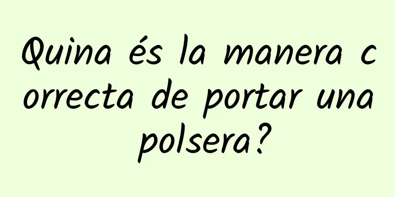Quina és la manera correcta de portar una polsera?