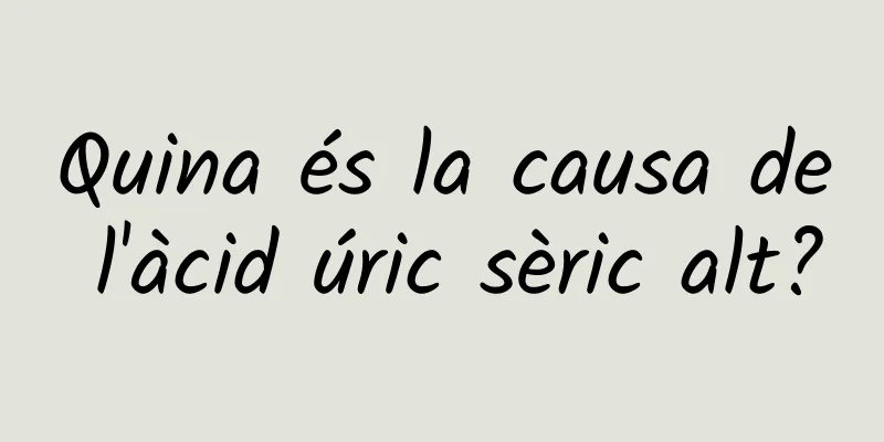 Quina és la causa de l'àcid úric sèric alt?