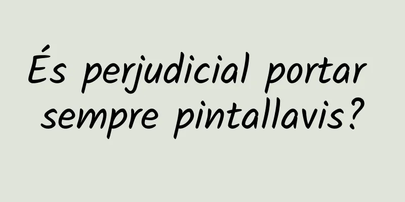 És perjudicial portar sempre pintallavis?