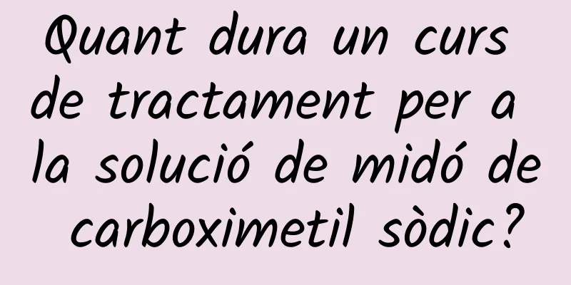 Quant dura un curs de tractament per a la solució de midó de carboximetil sòdic?