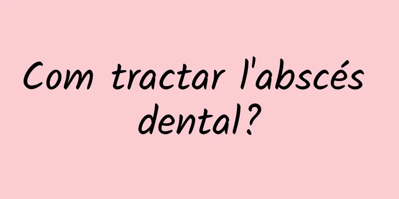 Com tractar l'abscés dental?