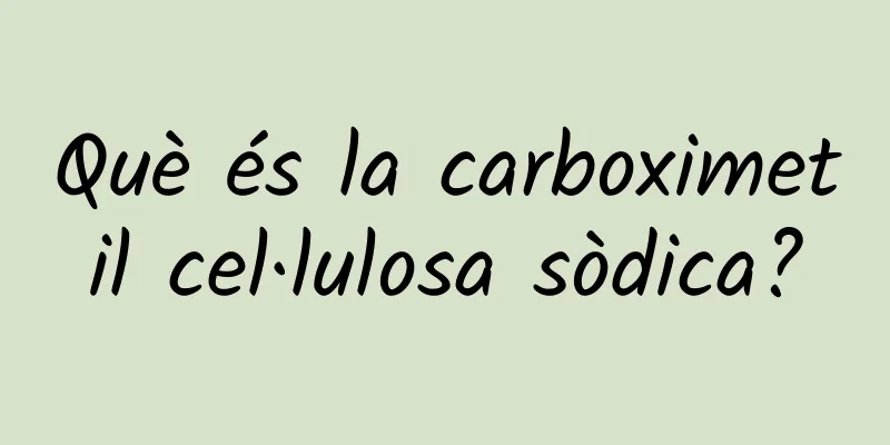 Què és la carboximetil cel·lulosa sòdica?
