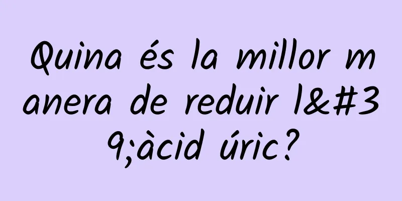 Quina és la millor manera de reduir l'àcid úric?