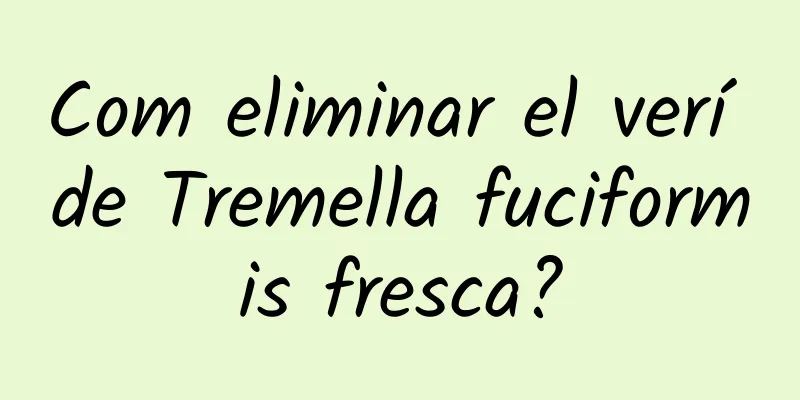 Com eliminar el verí de Tremella fuciformis fresca?