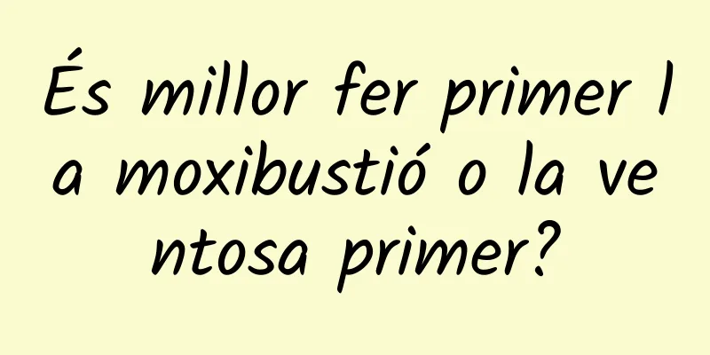És millor fer primer la moxibustió o la ventosa primer?