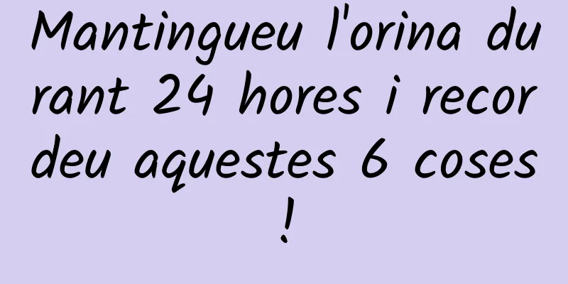 Mantingueu l'orina durant 24 hores i recordeu aquestes 6 coses!