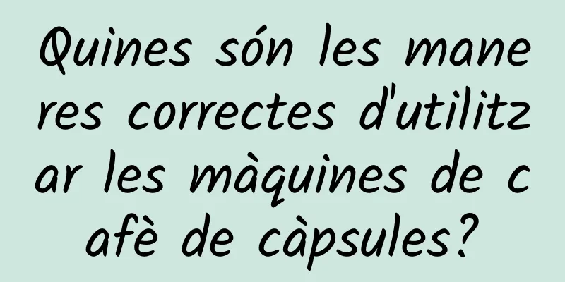 Quines són les maneres correctes d'utilitzar les màquines de cafè de càpsules?